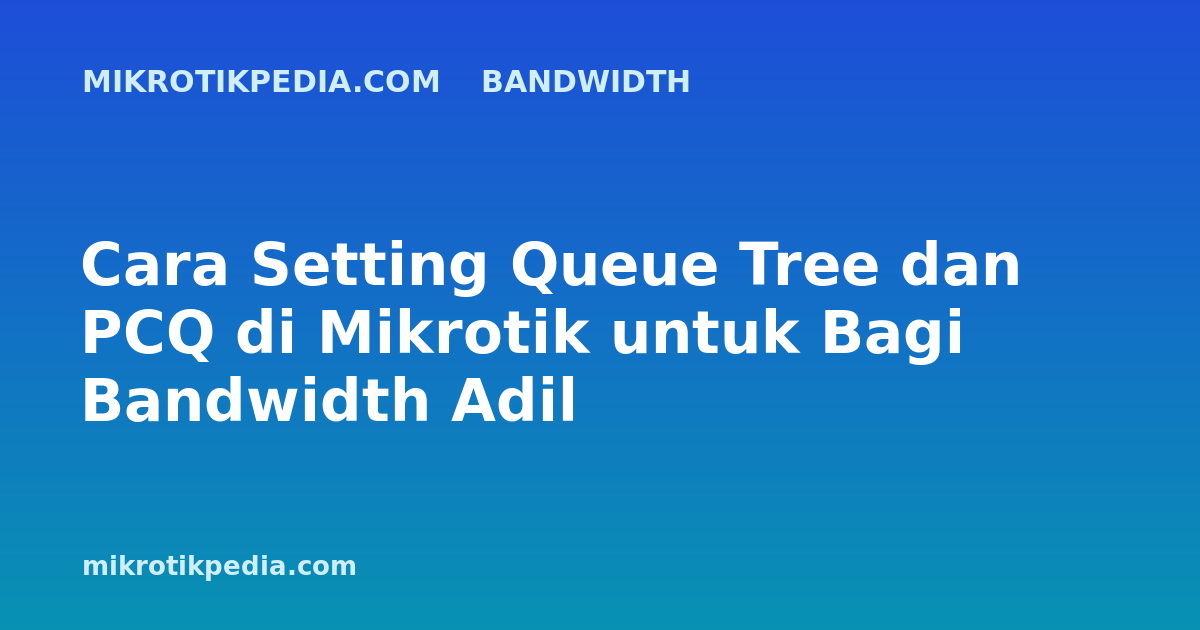 Cara Setting Queue Tree dan PCQ di Mikrotik untuk Bagi Bandwidth Adil